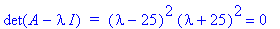 det(A-I*lambda)*` = `*(lambda-25)^2*(lambda+25)^2 = 0